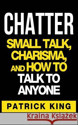 Chatter: Small Talk, Charisma, and How to Talk to Anyone Patrick King 9781537154138 Createspace Independent Publishing Platform