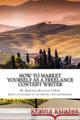 How to Market Yourself as a Freelance Content Writer: Make Money Writing What You Love Deborah L. Killion 9781537154909