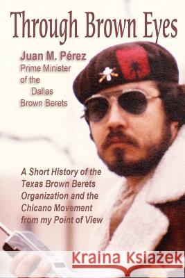 Through Brown Eyes: A Short History of the Dallas Brown Berets Organization and the Chicano Movement from my Point of View Perez, Juan M. 9781537156446 Createspace Independent Publishing Platform