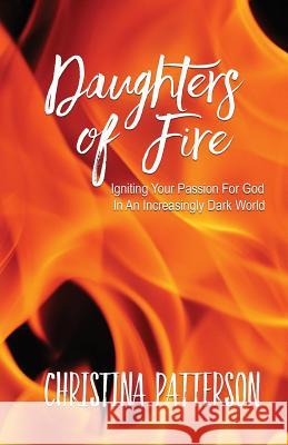 Daughters of Fire: Igniting Your Passion For God In An Increasing Dark World Patterson, Christina 9781537158266