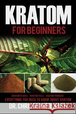 Kratom: Kratom for Beginners, Kratom Plants, Kratom Pills, Kratom Powders, Everything You Need to Know Dr Christopher Nash 9781537160320 Createspace Independent Publishing Platform