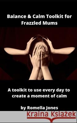Balance & Calm Toolkit For Frazzled Mums: A toolkit to use every day to grab a moment of calm Romella Jones 9781537161167