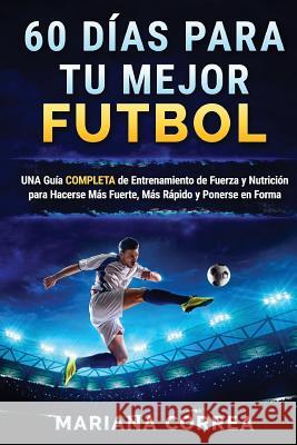 60 DIAS PARA Tu MEJOR FUTBOL: UNA GUIA COMPLETA DE ENTRENAMIENTO DE FUERZA Y NUTRICION PARA HACERSE MAS FUERTE, MAS RAPIDO Y PONERSE En FORMA Correa, Mariana 9781537161662