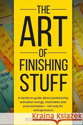 The Art of finishing stuff: A hands-on guide about productivity, activation energy, motivation and procrastination - not only for entrepreneurs. Basler, Roger 9781537162577