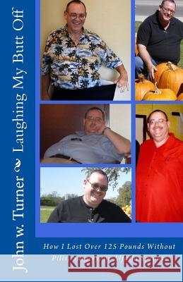 Laughing My Butt Off: How I Lost Over 125 Pounds Without Pills, Surgery, or Alfalfa Sprouts John W. Turner 9781537164984 Createspace Independent Publishing Platform