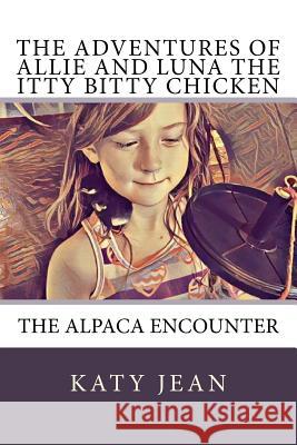 The Adventures of Allie and Luna the Itty Bitty Chicken: The Alpaca Encounter Katy Jean 9781537167596