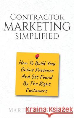 Contractor Marketing Simplified: How To Build Your Online Presence And Get Found By The Right Customers Holsinger, Martin 9781537168555 Createspace Independent Publishing Platform