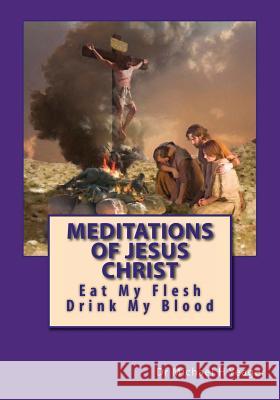 Meditations Of Jesus Christ: Eating His Flesh & Drinking His Blood Yeager, Michael H. 9781537169316 Createspace Independent Publishing Platform