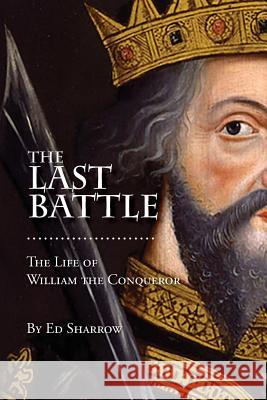 The Last Battle: The Life of William the Conqueror Ed Sharrow 9781537172422