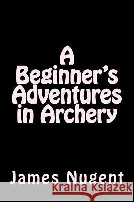 A Beginner's Adventures in Archery James Nugent 9781537174570 Createspace Independent Publishing Platform