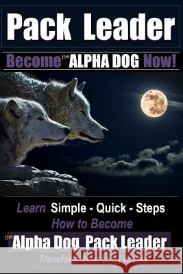 Pack Leader - Become the ALPHA DOG Now!: Learn Simple - Quick - Steps - How to Become the Alpha Dog Pack Leader - Transform Your Life Forever Pearce, Paul Allen 9781537179605