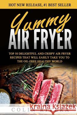 Yummy Air Fryer: Top 50 Delightful And Crispy Air Fryer Recipes That Will Easily Rivera, Colin 9781537184227 Createspace Independent Publishing Platform