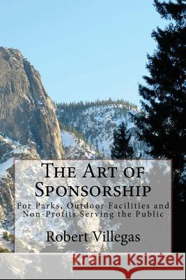 The Art of Sponsorship - a Course: For Parks, Outdoor Facilities and Non-Profits Serving the Public Robert Villegas 9781537185415 Createspace Independent Publishing Platform