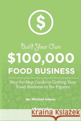 Build Your Own $100,000 Food Business: How to Launch & Grow Your Specialty Food Business to New Heights Michael Adams 9781537185972 Createspace Independent Publishing Platform