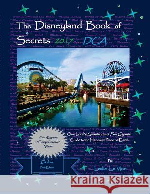 The Disneyland Book of Secrets 2017 - DCA: One Local's Unauthorized, Fun, Gigantic Guide to the Happiest Place on Earth Le Mon, Leslie 9781537186238 Createspace Independent Publishing Platform