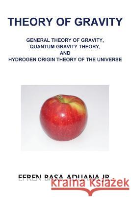 Theory of Gravity: General Theory of Gravity, Quantum Gravity Theory, and Hydrogen Origin Theory of the Universe Efren Basa Aduan 9781537186245 Createspace Independent Publishing Platform