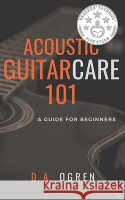 Acoustic Guitar Care 101: A Survival Guide for Beginners David a. Ogren 9781537186948