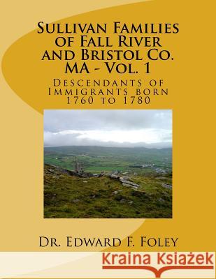 Sullivan Familes of Fall River and Bristol Co. MA - Vol. 1: Descendants of Immigrants born 1760 to 1780 Foley, Edward 9781537187358 Createspace Independent Publishing Platform