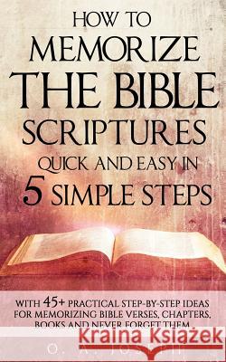 How to Memorize the Bible Scriptures Quick and Easy in Five Simple Steps: A Practical Step-By- Step Guide for Memorizing Bible Verses, Chapters, Books O. A. Joseph 9781537187921 Createspace Independent Publishing Platform