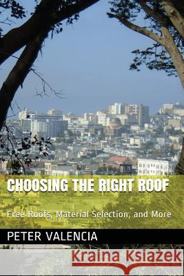 Choosing the Right Roof: Free Roofs, Material Selection, and More Peter E. Valenci 9781537190549 Createspace Independent Publishing Platform
