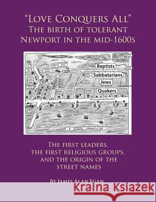 Love Conquers All The birth of tolerant Newport in the mid-1600s: The first religious groups, the first leaders, and the origin of the street names Egan, James Alan 9781537192161 Createspace Independent Publishing Platform