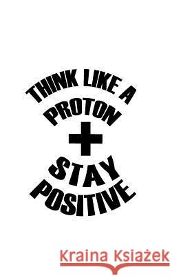 Think Like a Proton Stay Positive Mind Notebook 9781537195148 Createspace Independent Publishing Platform