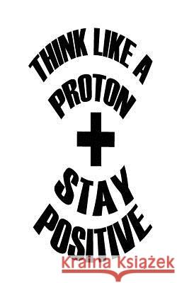 Think Like A Proton Stay Positive Notebook, Mind 9781537195223 Createspace Independent Publishing Platform