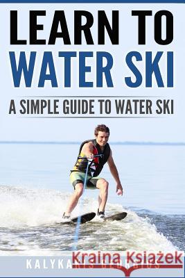 Learn to Water Ski: A Simple Guide to Water Skiing Georgios Kalykakis 9781537196558 Createspace Independent Publishing Platform