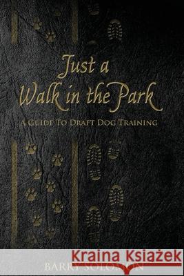 Just a Walk in the Park: A Guide to Draft Dog Training Barry Solomon 9781537200231