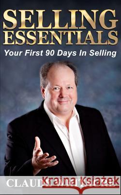 Selling Essentials: Your First 90 Days In Selling Claude Whitacre 9781537201283 Createspace Independent Publishing Platform