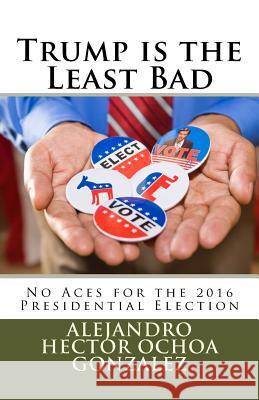 Trump is the Least Bad: No Aces for the 2016 Presidential Election Ochoa Gonzalez, Alejandro Hector 9781537206967 Createspace Independent Publishing Platform