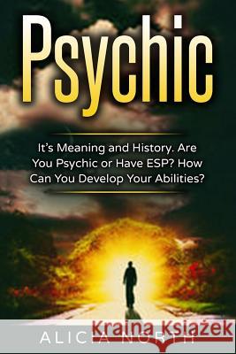 Psychic: Its Meaning and History. Are You Psychic Or Have ESP? How can You develop Your Abilities? North, Alicia 9781537207209