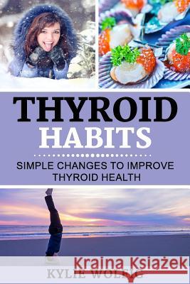 Thyroid Habits: Simple Changes to Improve Thyroid Health Kylie Wolfig 9781537210674