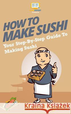 How To Make Sushi: Your Step-By-Step Guide To Making Sushi Howexpert Press 9781537213842 Createspace Independent Publishing Platform