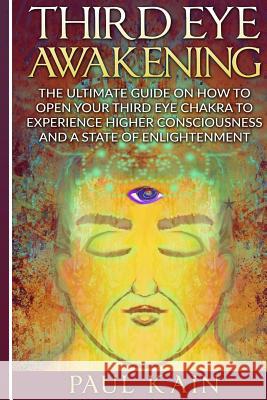 Third Eye Awakening: The Ultimate Guide on How to Open Your Third Eye Chakra to Experience Higher Consciousness and a State of Enlightenmen Paul Kain 9781537215525 Createspace Independent Publishing Platform