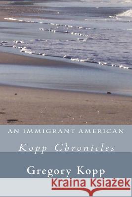 An Immigrant American: Kopp Chronicles Gregory Kopp, Annette Czech Kopp 9781537220574 Createspace Independent Publishing Platform
