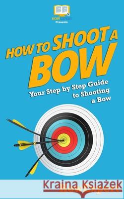 How To Shoot a Bow: Your Step-By-Step Guide To Shooting a Bow Howexpert Press 9781537220888 Createspace Independent Publishing Platform