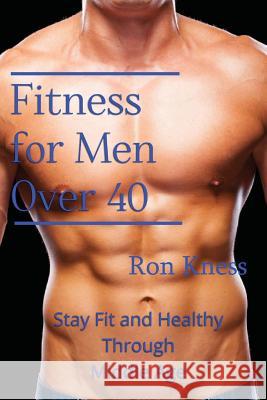 Fitness for Men Over 40: Stay Fit and Healthy Through Middle Age Ron Kness 9781537221366 Createspace Independent Publishing Platform