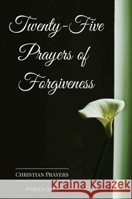 Twenty-Five Prayers of Forgiveness: Praying for Forgiveness America Selby 9781537223162 Createspace Independent Publishing Platform