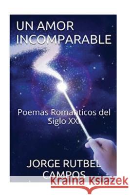 Un Amor Incomparable: Poemas Romanticos del Siglo XXI Jorge Rutbel Campos 9781537224756