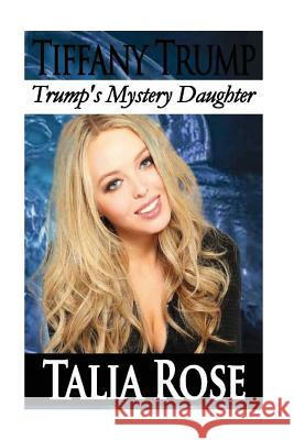 Tiffany Trump: Trump's Mystery Daughter Talia Rose 9781537226965