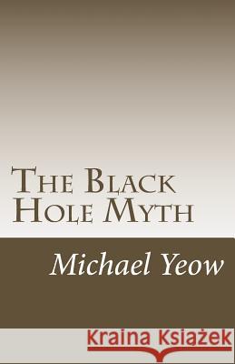 The Black Hole Myth Michael S. L. Yeow 9781537227344 Createspace Independent Publishing Platform