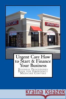Urgent Care How to Start & Finance Your Business: Business Procedures Book for Emergencies Medicine Centers Brian Mahoney 9781537230443 Createspace Independent Publishing Platform