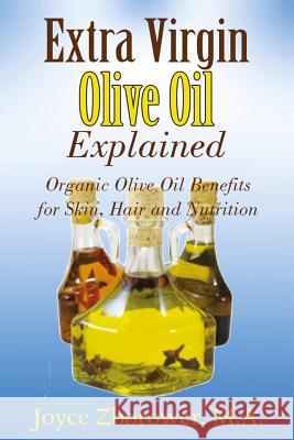 Extra Virgin Olive Oil Explained: Organic Olive Oil Benefits for Skin, Hair and Nutrition Joyce Zborowe 9781537232959 Createspace Independent Publishing Platform