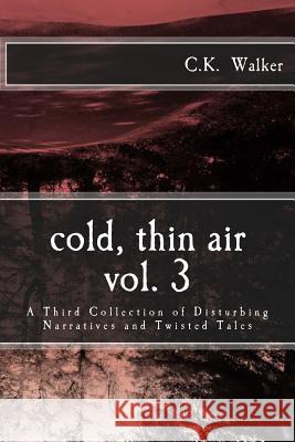 Cold, Thin Air Volume #3: A Third Collection of Disturbing Narratives and Twisted Tales C. K. Walker 9781537236971 Createspace Independent Publishing Platform