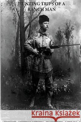 Hunting Trips of a Ranchman - Hunting Trips on the Prairie and in the Mountains Theodore Roosevelt                       Penny Hill Press 9781537237046 Createspace Independent Publishing Platform