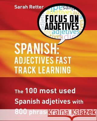 Spanish: Adjectives Fast Track Learning: The 100 most used Spanish adjectives with 800 phrase examples Retter, Sarah 9781537239187 Createspace Independent Publishing Platform