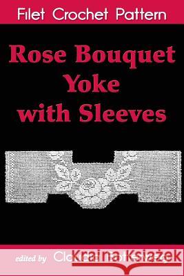 Rose Bouquet Yoke with Sleeves Filet Crochet Pattern: Complete Instructions and Chart Ida C. Farr Claudia Botterweg 9781537245072 Createspace Independent Publishing Platform