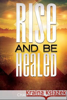 Rise And Be Healed: Receiving Healing and Deliverance MacDonald, Chad 9781537246260