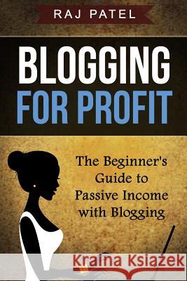 Blogging for Profit: The Beginner's Guide to Passive Income with Blogging Raj Patel 9781537246628 Createspace Independent Publishing Platform